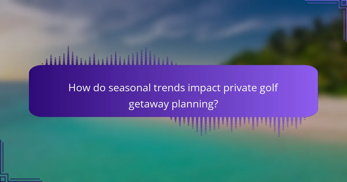 How do seasonal trends impact private golf getaway planning?