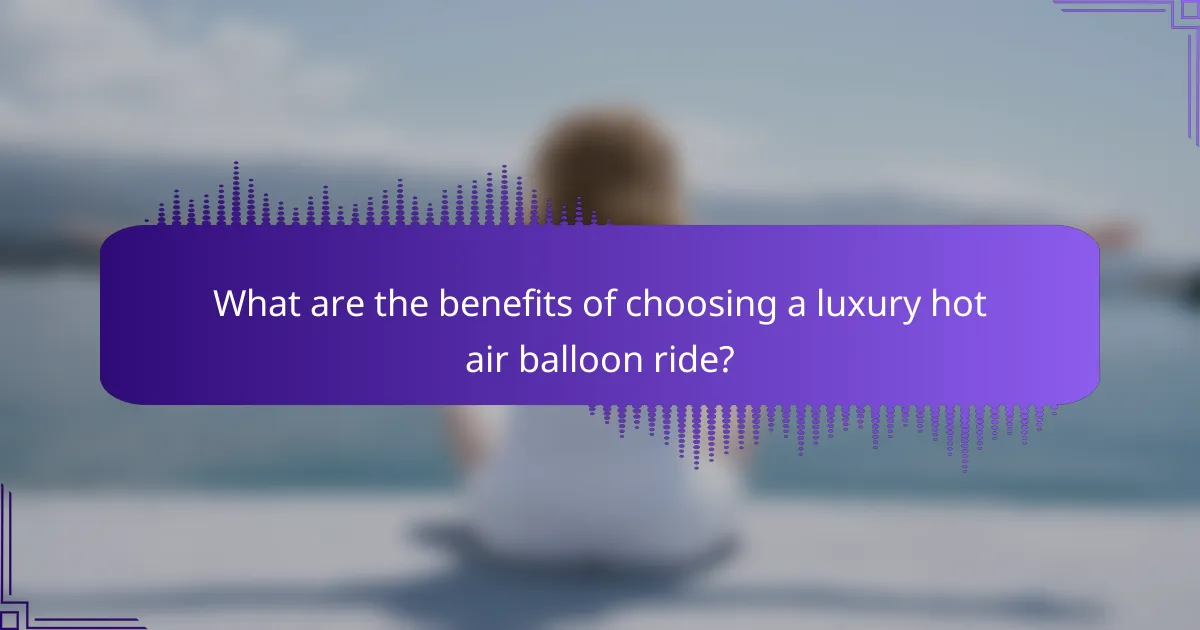 What are the benefits of choosing a luxury hot air balloon ride?