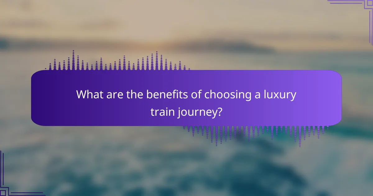 What are the benefits of choosing a luxury train journey?