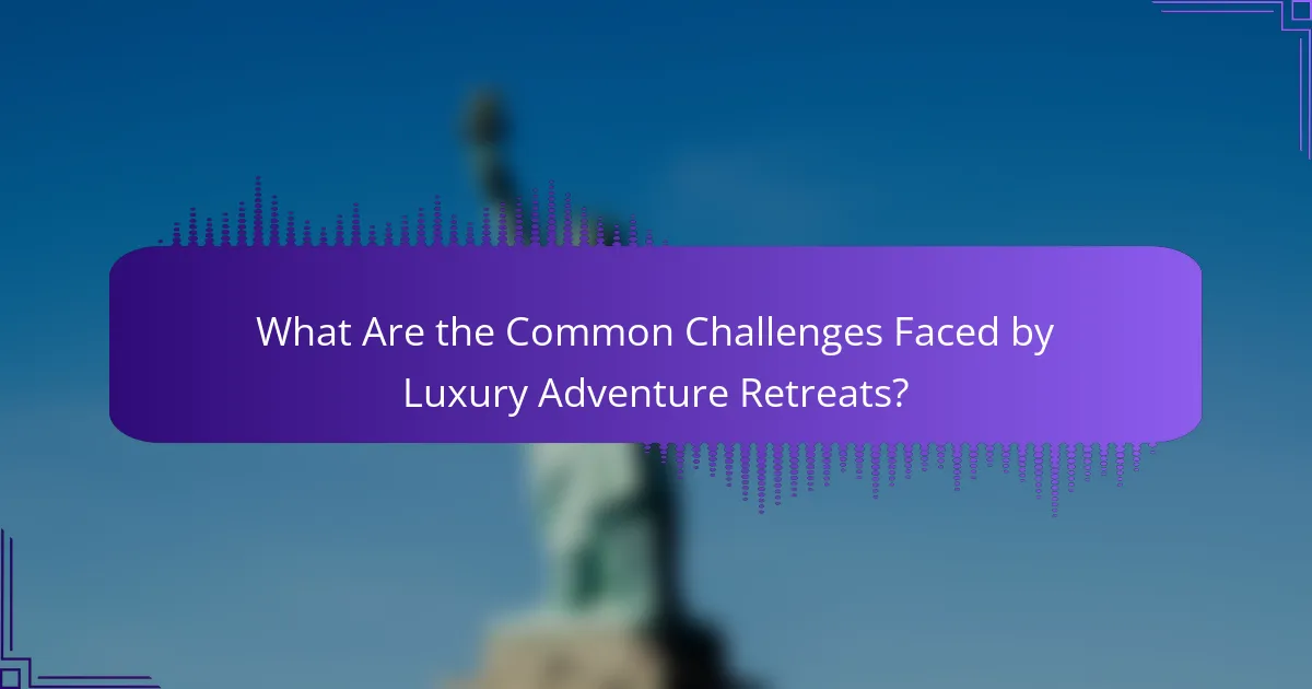 What Are the Common Challenges Faced by Luxury Adventure Retreats?