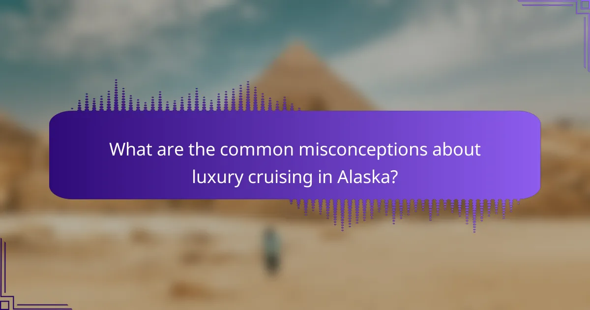 What are the common misconceptions about luxury cruising in Alaska?