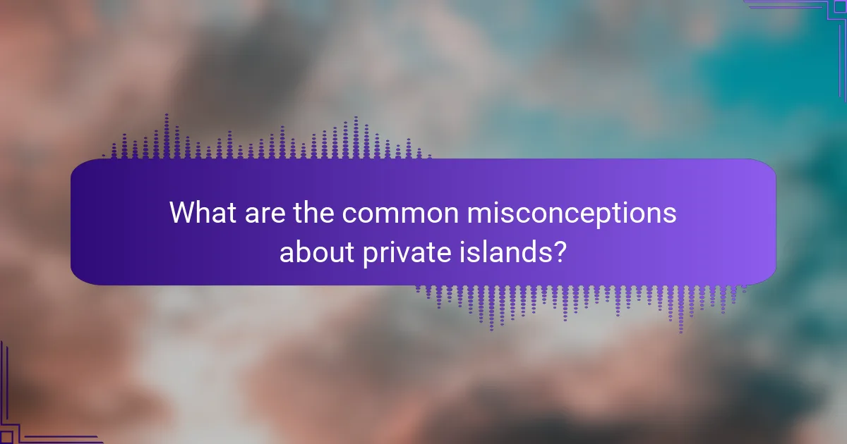 What are the common misconceptions about private islands?