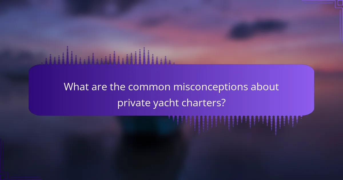 What are the common misconceptions about private yacht charters?