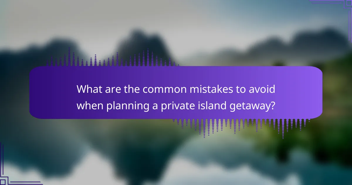 What are the common mistakes to avoid when planning a private island getaway?