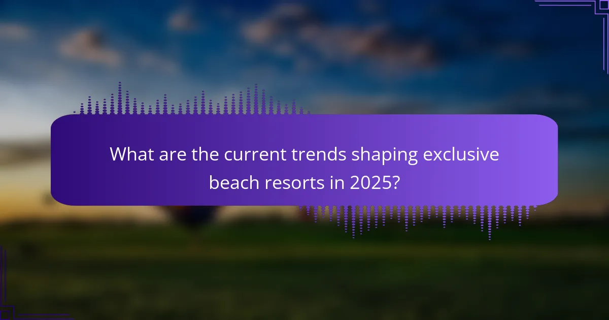 What are the current trends shaping exclusive beach resorts in 2025?