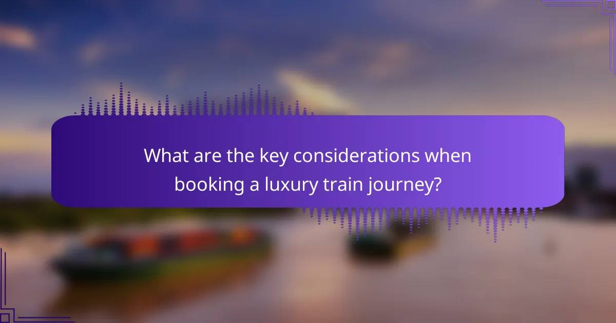 What are the key considerations when booking a luxury train journey?