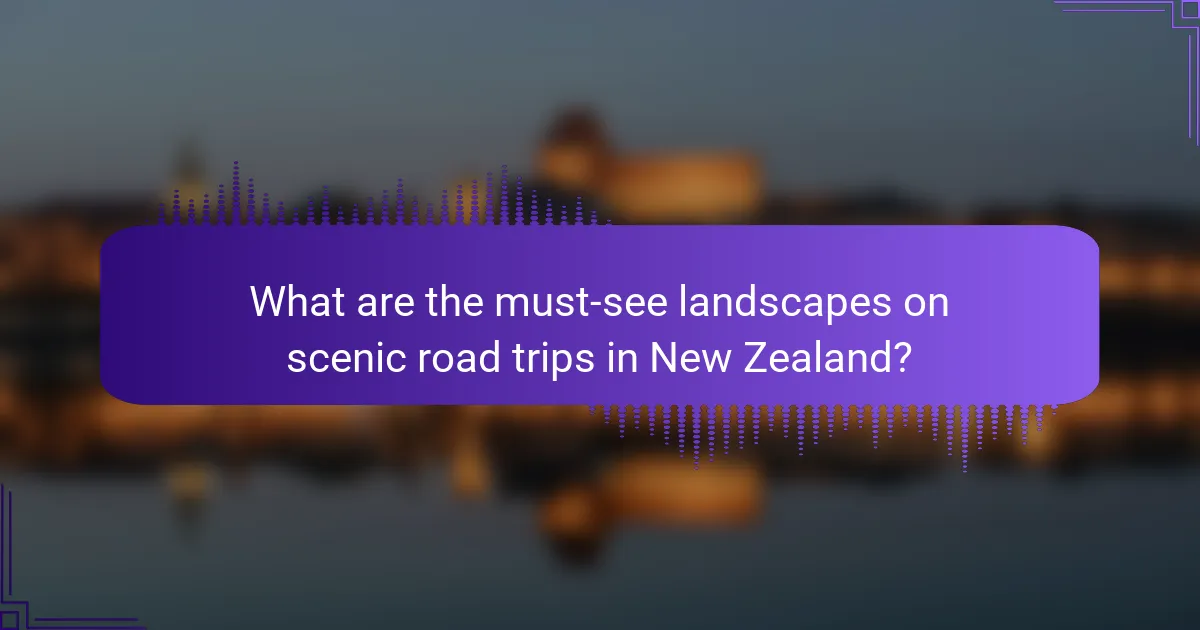 What are the must-see landscapes on scenic road trips in New Zealand?