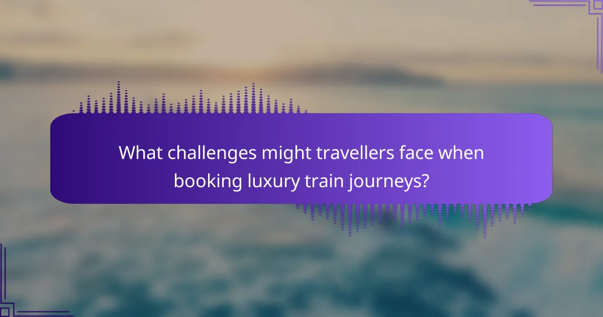 What challenges might travellers face when booking luxury train journeys?