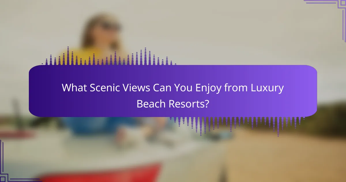 What Scenic Views Can You Enjoy from Luxury Beach Resorts?