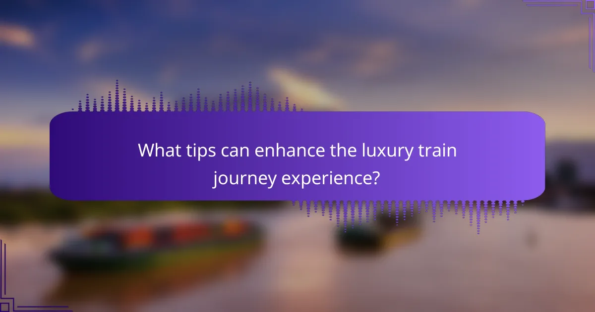What tips can enhance the luxury train journey experience?