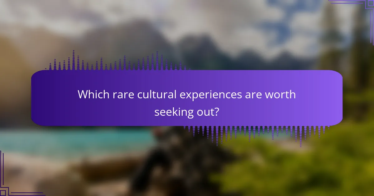 Which rare cultural experiences are worth seeking out?